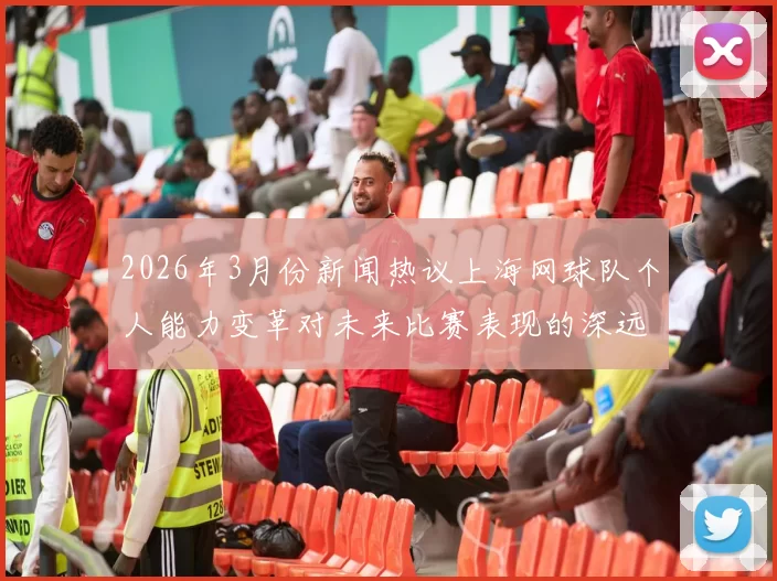 2026年3月份新闻热议上海网球队个人能力变革对未来比赛表现的深远影响与启示