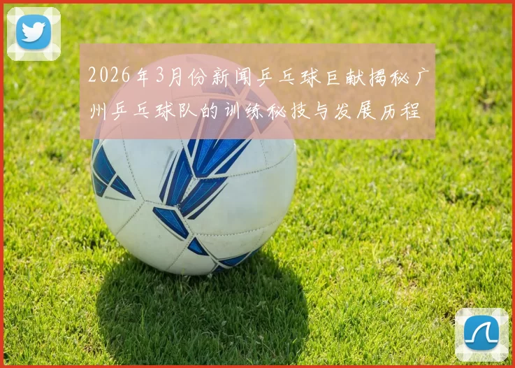 2026年3月份新闻乒乓球巨献揭秘广州乒乓球队的训练秘技与发展历程