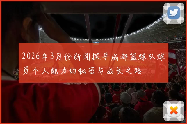 2026年3月份新闻探寻成都篮球队球员个人能力的秘密与成长之路