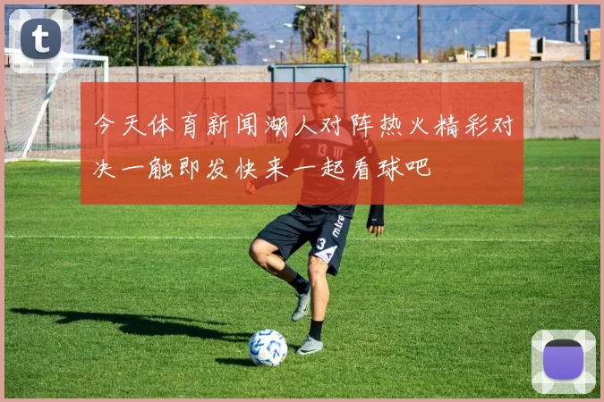 今天体育新闻湖人对阵热火精彩对决一触即发快来一起看球吧