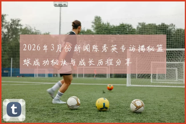 2026年3月份新闻陈秀英专访揭秘篮球成功秘诀与成长历程分享