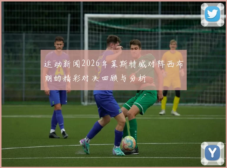 运动新闻2026年莱斯特城对阵西布朗的精彩对决回顾与分析