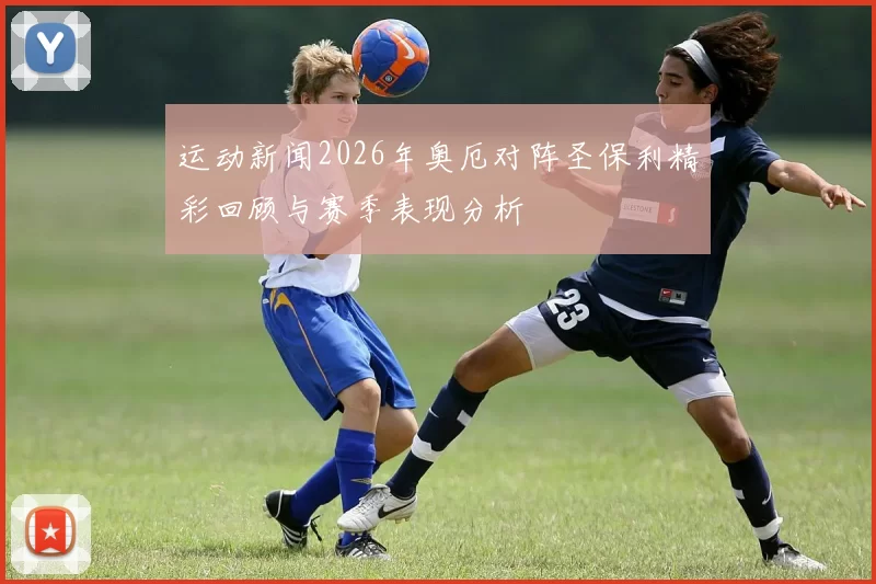 运动新闻2026年奥厄对阵圣保利精彩回顾与赛季表现分析